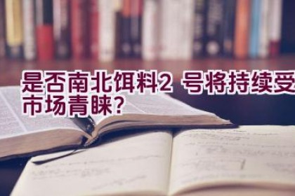 “是否南北饵料2号将持续受市场青睐？”