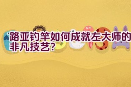 路亚钓竿如何成就左大师的非凡技艺？