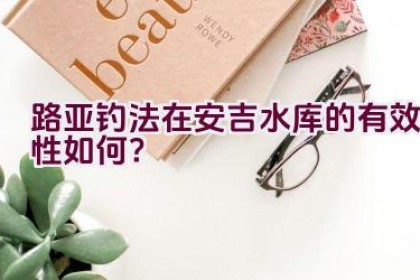 路亚钓法在安吉水库的有效性如何？