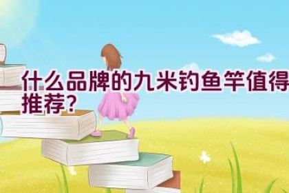 什么品牌的九米钓鱼竿值得推荐？