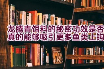 “龙腾青饵料的秘密功效是否真的能够吸引更多鱼类上钩？”