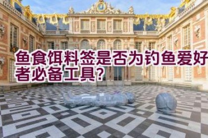 鱼食饵料签是否为钓鱼爱好者必备工具？