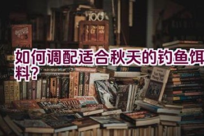 如何调配适合秋天的钓鱼饵料？