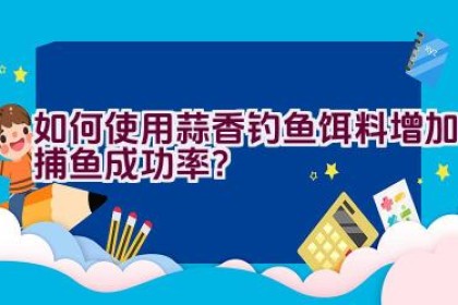 如何使用蒜香钓鱼饵料增加捕鱼成功率？