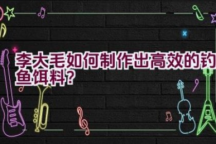 李大毛如何制作出高效的钓鱼饵料？