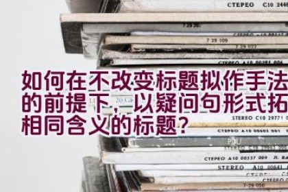 如何在不改变标题拟作手法的前提下，以疑问句形式拓展相同含义的标题？