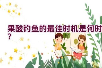 果酸钓鱼的最佳时机是何时？