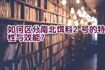 如何区分南北饵料2号的特性与效能？