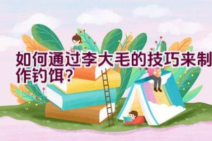 如何通过李大毛的技巧来制作钓饵？