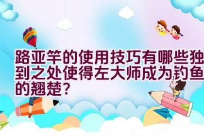 路亚竿的使用技巧有哪些独到之处使得左大师成为钓鱼界的翘楚？