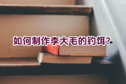 如何制作李大毛的钓饵？