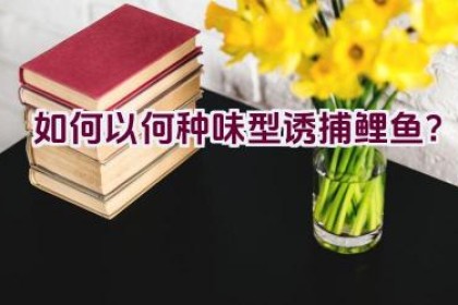 如何以何种味型诱捕鲤鱼？