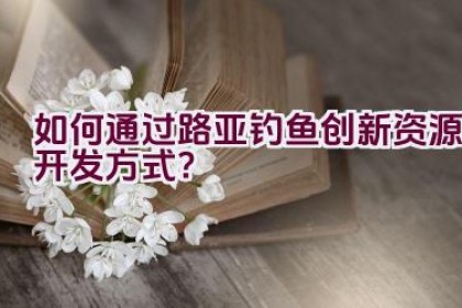 如何通过路亚钓鱼创新资源开发方式？