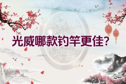 光威哪款钓竿更佳？
