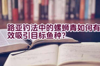 路亚钓法中的螺蛳青如何有效吸引目标鱼种？