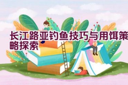 长江路亚钓鱼技巧与用饵策略探索