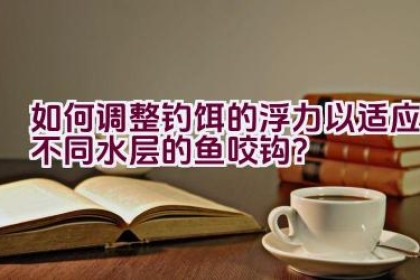 如何调整钓饵的浮力以适应不同水层的鱼咬钩？
