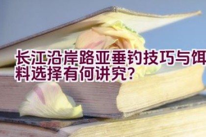 长江沿岸路亚垂钓技巧与饵料选择有何讲究？