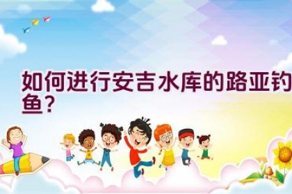 如何进行安吉水库的路亚钓鱼？