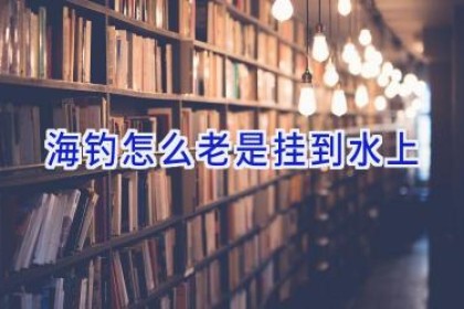 海钓怎么老是挂到水上
