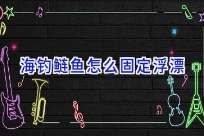 海钓鲢鱼怎么固定浮漂