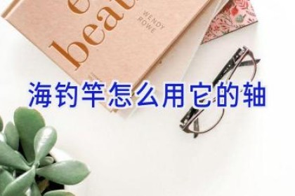 海钓竿怎么用它的轴