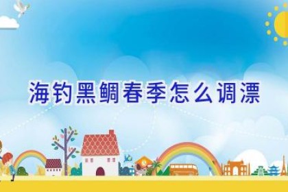 海钓黑鲷春季怎么调漂