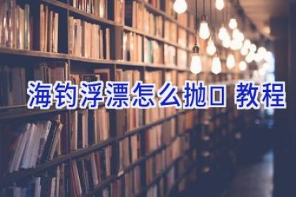 海钓浮漂怎么抛	教程