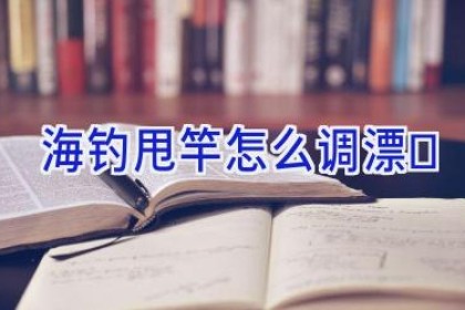 海钓甩竿怎么调漂
