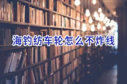 海钓纺车轮怎么不炸线
