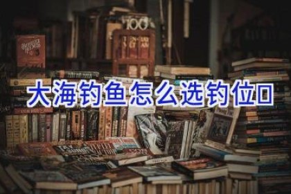 大海钓鱼怎么选钓位