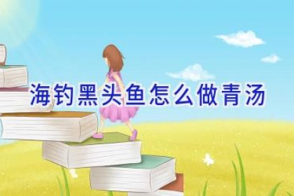 海钓黑头鱼怎么做青汤