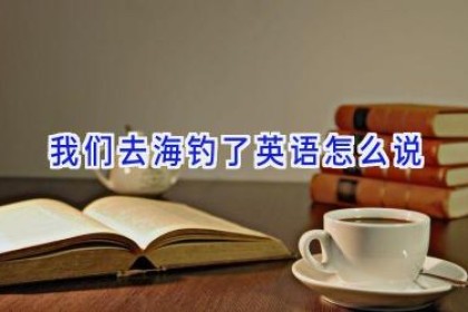我们去海钓了英语怎么说