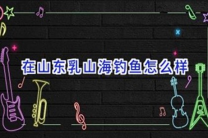 在山东乳山海钓鱼怎么样