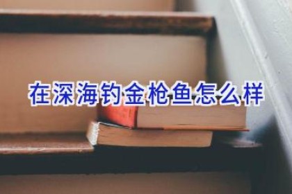 在深海钓金枪鱼怎么样