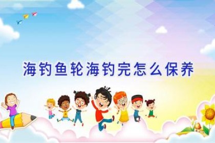 海钓鱼轮海钓完怎么保养