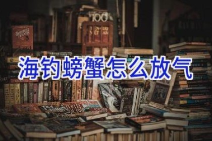 海钓螃蟹怎么放气