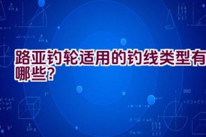 路亚钓轮适用的钓线类型有哪些?