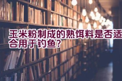 玉米粉制成的熟饵料是否适合用于钓鱼?