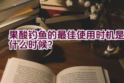 果酸钓鱼的最佳使用时机是什么时候?