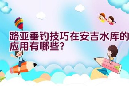 路亚垂钓技巧在安吉水库的应用有哪些?