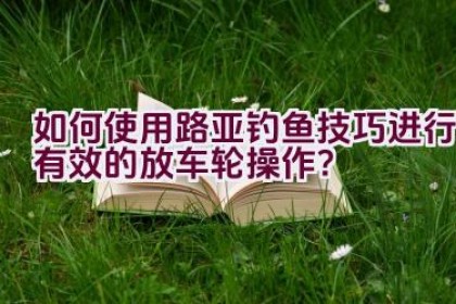 如何使用路亚钓鱼技巧进行有效的放车轮操作?