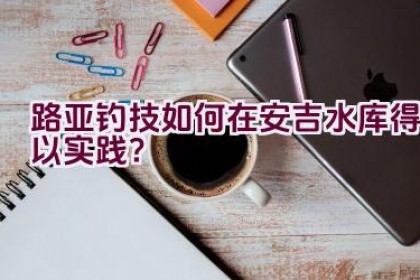 路亚钓技如何在安吉水库得以实践?