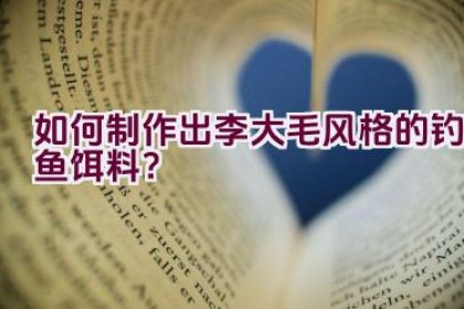 如何制作出李大毛风格的钓鱼饵料?