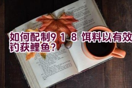 如何配制918饵料以有效钓获鲤鱼?