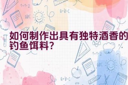 如何制作出具有独特酒香的钓鱼饵料?