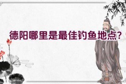 德阳哪里是最佳钓鱼地点?