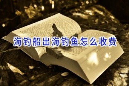 海钓船出海钓鱼怎么收费