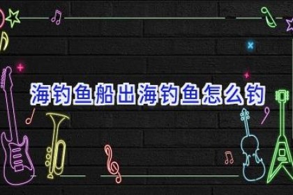 海钓鱼船出海钓鱼怎么钓