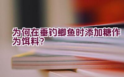为何在垂钓鲫鱼时添加糖作为饵料？插图